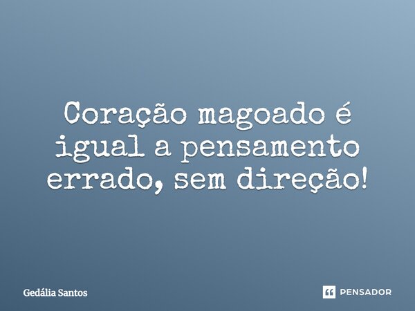 Coração magoado é igual a pensamento errado, sem direção!... Frase de Gedália Santos.