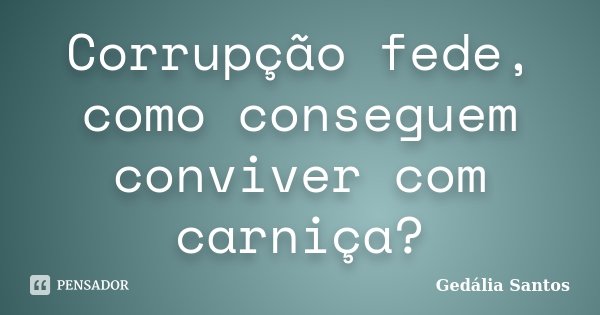 Corrupção fede, como conseguem conviver com carniça?... Frase de Gedália Santos.