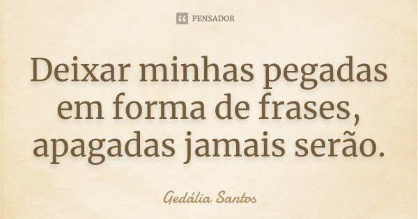Deixar minhas pegadas em forma de frases, apagadas jamais serão.... Frase de Gedália Santos.