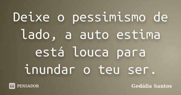 Deixe o pessimismo de lado, a auto estima está louca para inundar o teu ser.... Frase de Gedália Santos.
