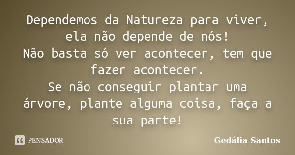 Dependemos da Natureza para viver, ela não depende de nós! Não basta só ver acontecer, tem que fazer acontecer. Se não conseguir plantar uma árvore, plante algu... Frase de Gedália Santos.