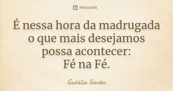 É nessa hora da madrugada o que mais desejamos possa acontecer: Fé na Fé.... Frase de Gedália Santos.