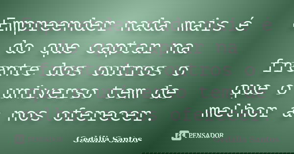 Empreender nada mais é do que captar na frente dos outros o que o universo tem de melhor a nos oferecer.... Frase de Gedália Santos.