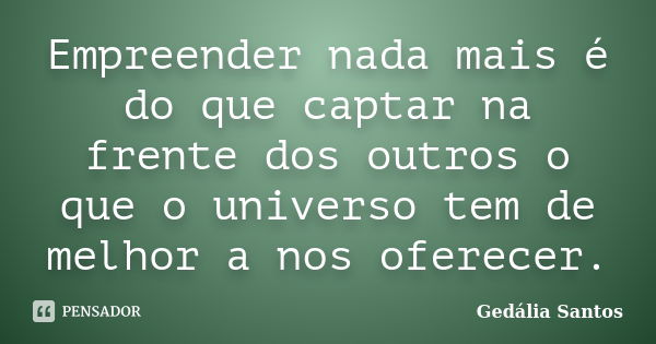 Empreender nada mais é do que captar na frente dos outros o que o universo tem de melhor a nos oferecer.... Frase de Gedália Santos.