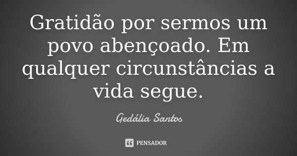 Gratidão por sermos um povo abençoado. Em qualquer circunstâncias a vida segue.... Frase de Gedália Santos.