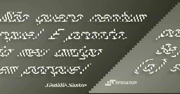 Não quero nenhum porque! E pronto. Seja meu amigo (a) sem porque!... Frase de Gedália Santos.