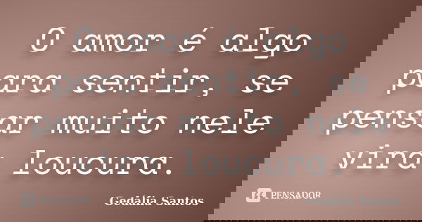 O amor é algo para sentir, se pensar muito nele vira loucura.... Frase de Gedalia Santos.