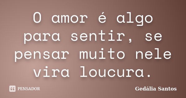 O amor é algo para sentir, se pensar muito nele vira loucura.... Frase de Gedalia Santos.