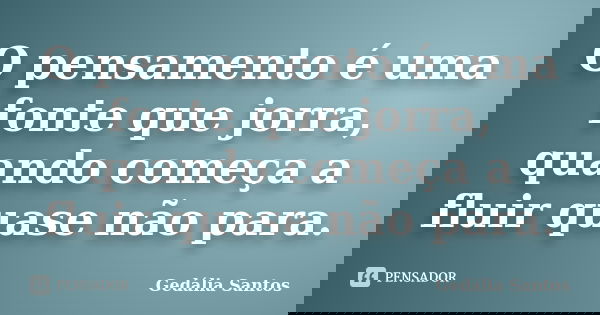 O pensamento é uma fonte que jorra, quando começa a fluir quase não para.... Frase de Gedalia Santos.