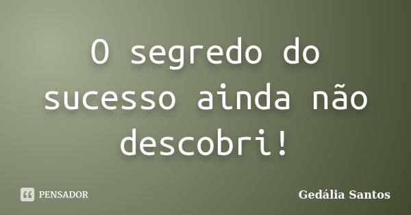 O segredo do sucesso ainda não descobri!... Frase de Gedália Santos.