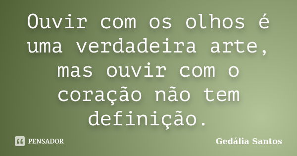 Ouvir com os olhos é uma verdadeira arte, mas ouvir com o coração não tem definição.... Frase de Gedalia Santos.