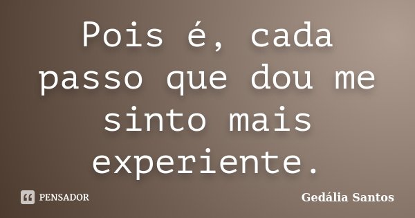 Pois é, cada passo que dou me sinto mais experiente.... Frase de Gedália Santos.