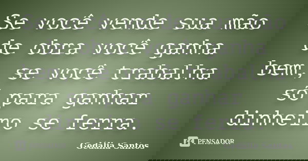 Se você vende sua mão de obra você ganha bem, se você trabalha só para ganhar dinheiro se ferra.... Frase de Gedália Santos.