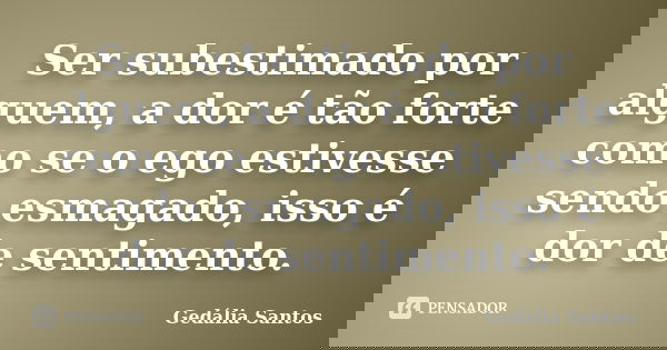 Ser subestimado por alguem, a dor é tão forte como se o ego estivesse sendo esmagado, isso é dor de sentimento.... Frase de Gedália Santos.