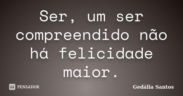 Ser, um ser compreendido não há felicidade maior.... Frase de Gedalia Santos.