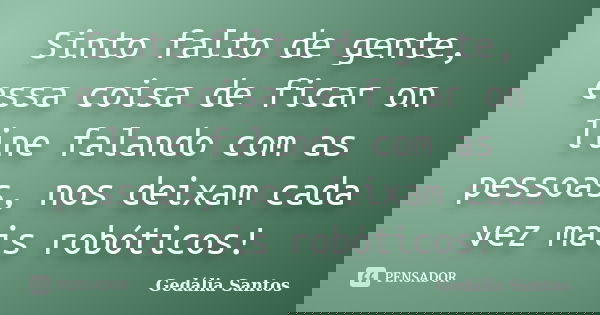Sinto falto de gente, essa coisa de ficar on line falando com as pessoas, nos deixam cada vez mais robóticos!... Frase de Gedalia Santos.