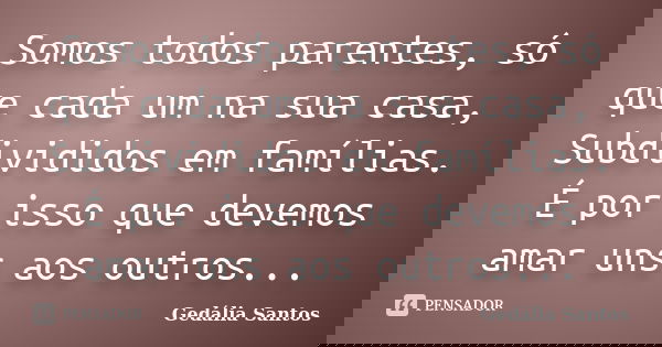 Somos todos parentes, só que cada um na sua casa, Subdivididos em famílias. É por isso que devemos amar uns aos outros...... Frase de Gedália Santos.