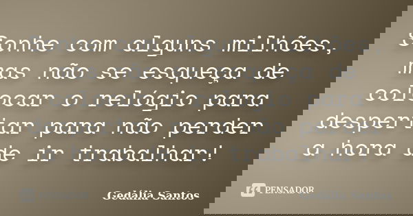 Sonhe com alguns milhões, mas não se esqueça de colocar o relógio para despertar para não perder a hora de ir trabalhar!... Frase de Gedália Santos.