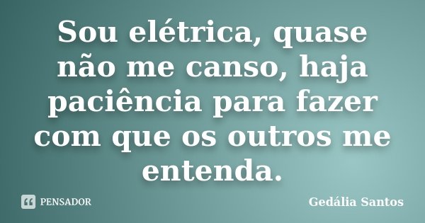 Sou elétrica, quase não me canso, haja paciência para fazer com que os outros me entenda.... Frase de Gedalia Santos.