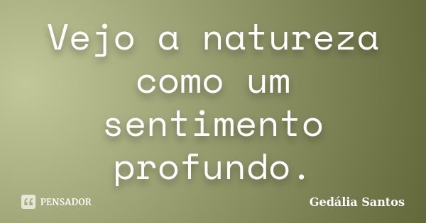 Vejo a natureza como um sentimento profundo.... Frase de Gedalia Santos.