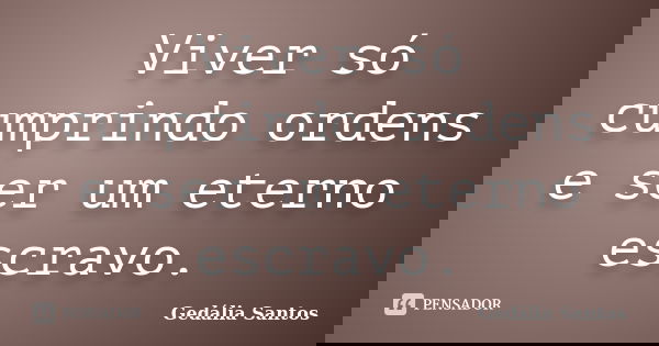 Viver só cumprindo ordens e ser um eterno escravo.... Frase de Gedália Santos.
