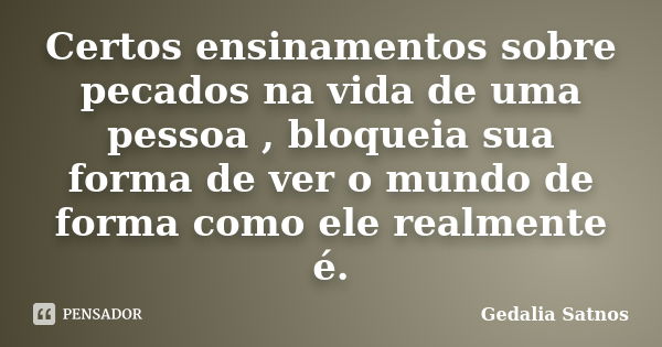 Certos ensinamentos sobre pecados na vida de uma pessoa , bloqueia sua forma de ver o mundo de forma como ele realmente é.... Frase de Gedalia Satnos.