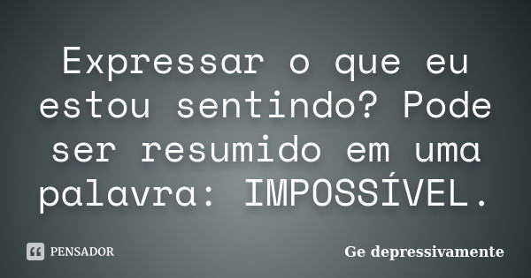 Expressar o que eu estou sentindo? Pode ser resumido em uma palavra: IMPOSSÍVEL.... Frase de Ge depressivamente.