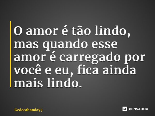⁠O amor é tão lindo, mas quando esse amor é carregado por você e eu, fica ainda mais lindo.... Frase de Gedecahanda73.