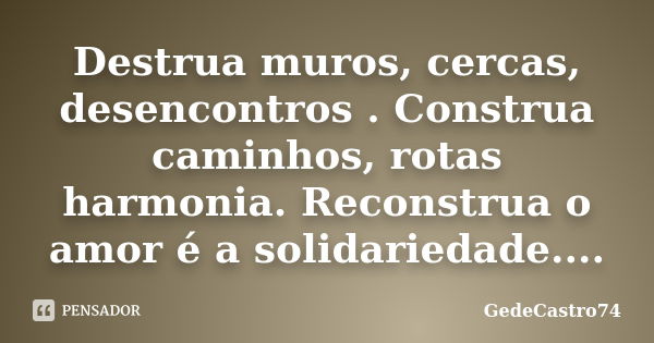 Destrua muros, cercas, desencontros . Construa caminhos, rotas harmonia. Reconstrua o amor é a solidariedade....... Frase de GedeCastro74.