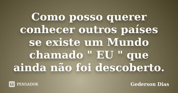 Como posso querer conhecer outros países se existe um Mundo chamado " EU " que ainda não foi descoberto.... Frase de Gederson Dias.