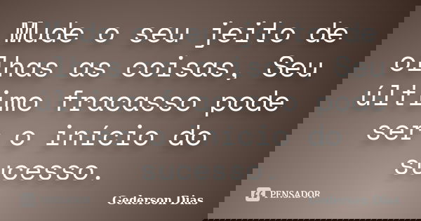 Mude o seu jeito de olhas as coisas, Seu último fracasso pode ser o início do sucesso.... Frase de Gederson Dias.