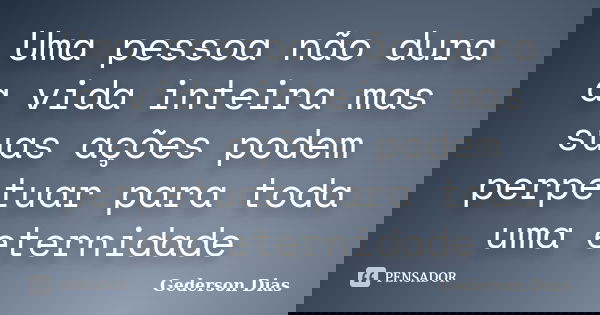 Uma pessoa não dura a vida inteira mas suas ações podem perpetuar para toda uma eternidade... Frase de Gederson Dias.