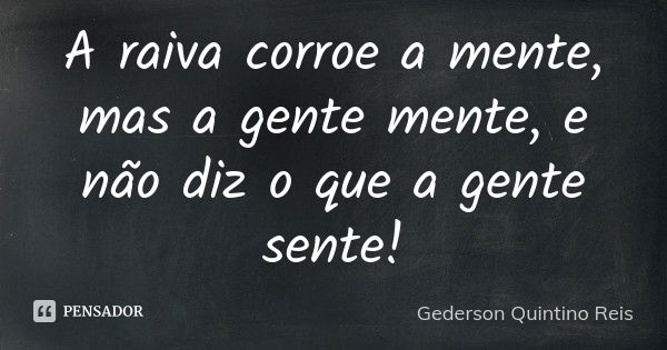 A raiva corroe a mente, mas a gente mente, e não diz o que a gente sente!... Frase de Gederson Quintino Reis.