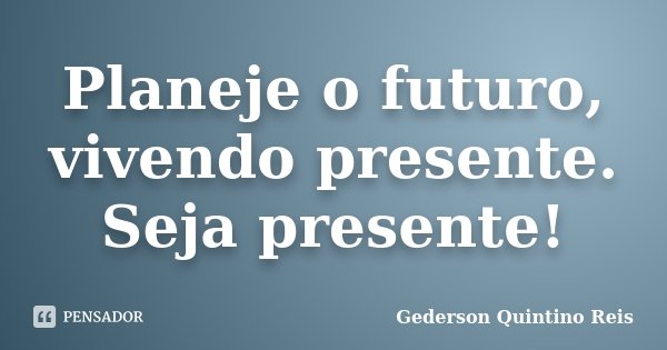 Planeje o futuro, vivendo presente. Seja presente!... Frase de Gederson Quintino Reis.