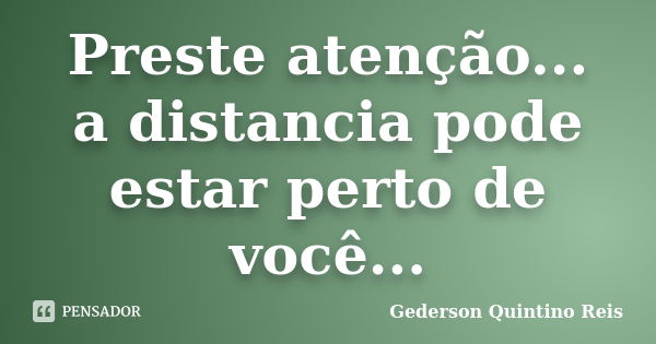 Preste atenção... a distancia pode estar perto de você...... Frase de Gederson Quintino Reis.