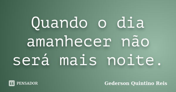 Quando o dia amanhecer não será mais noite.... Frase de Gederson Quintino Reis.