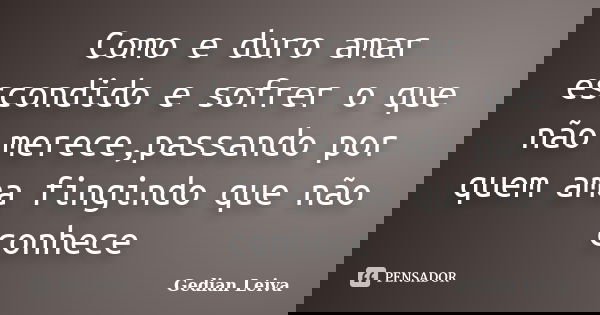 Como e duro amar escondido e sofrer o que não merece,passando por quem ama fingindo que não conhece... Frase de Gedian Leiva.