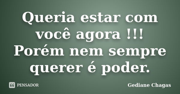 Queria estar com você agora !!! Porém nem sempre querer é poder.... Frase de Gediane Chagas.