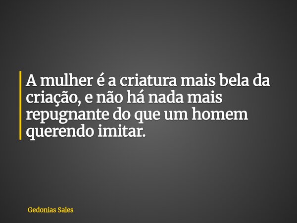 A mulher é a criatura mais bela da criação, e não há nada mais repugnante do que um homem querendo imitar.... Frase de Gedonias Sales.