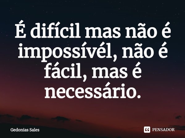 ⁠É difícil mas não é impossívél, não é fácil, mas é necessário.... Frase de Gedonias Sales.