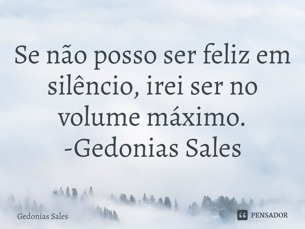 Se ⁠não posso ser feliz em silêncio, irei ser no volume máximo.
-Gedonias Sales... Frase de Gedonias Sales.