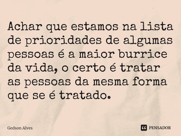 ⁠Achar que estamos na lista de prioridades de algumas pessoas é a maior burrice da vida, o certo é tratar as pessoas da mesma forma que se é tratado.... Frase de Gedson Alves.