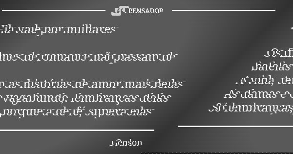 Ela vale por milhares Os filmes de romance não passam de balelas A vida, tem as histórias de amor mais belas As damas e o vagabundo, lembranças delas Só lembran... Frase de Gedson.