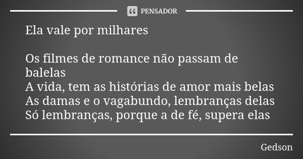 Ela vale por milhares Os filmes de romance não passam de balelas A vida, tem as histórias de amor mais belas As damas e o vagabundo, lembranças delas Só lembran... Frase de Gedson.