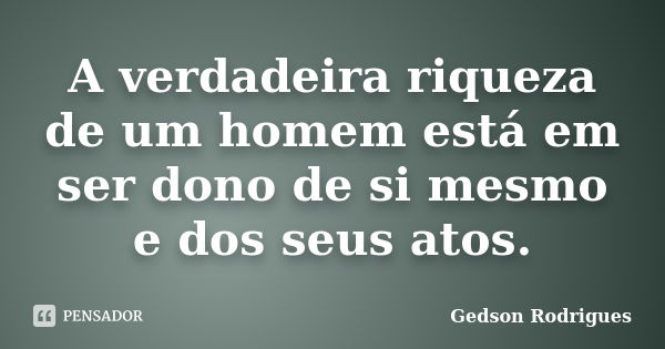 A verdadeira riqueza de um homem está em ser dono de si mesmo e dos seus atos.... Frase de Gedson Rodrigues.