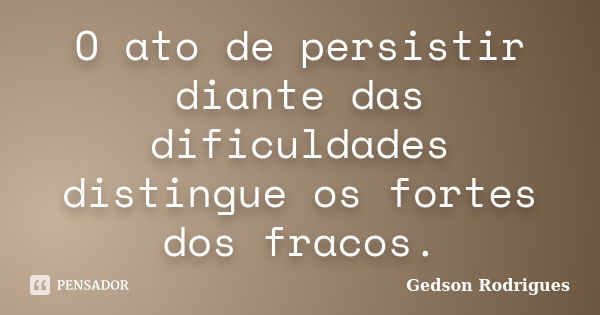 O ato de persistir diante das dificuldades distingue os fortes dos fracos.... Frase de Gedson Rodrigues.