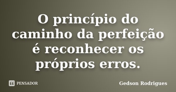 O princípio do caminho da perfeição é reconhecer os próprios erros.... Frase de Gedson Rodrigues.