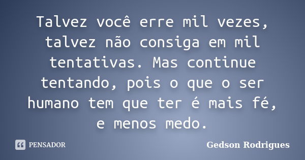 Talvez você erre mil vezes, talvez não consiga em mil tentativas. Mas continue tentando, pois o que o ser humano tem que ter é mais fé, e menos medo.... Frase de Gedson Rodrigues.