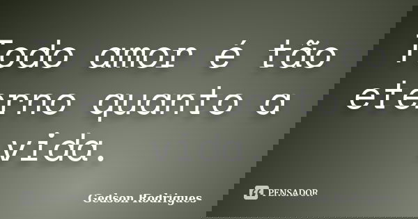 Todo amor é tão eterno quanto a vida.... Frase de Gedson Rodrigues.