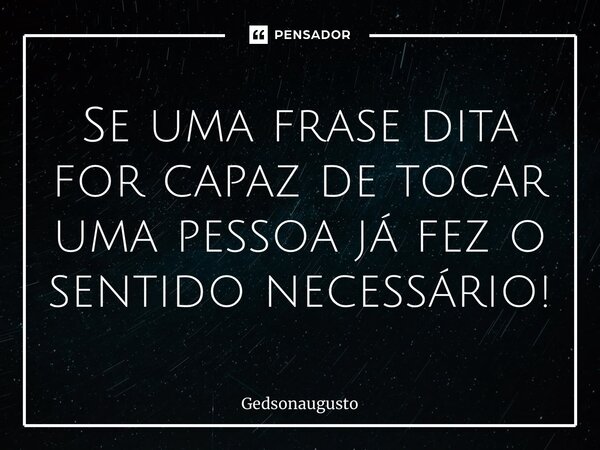 ⁠Se uma frase dita for capaz de tocar uma pessoa já fez o sentido necessário!... Frase de Gedsonaugusto.